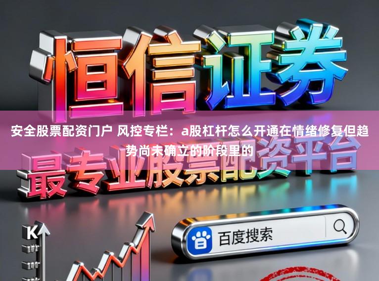 安全股票配资门户 风控专栏：a股杠杆怎么开通在情绪修复但趋势尚未确立的阶段里的