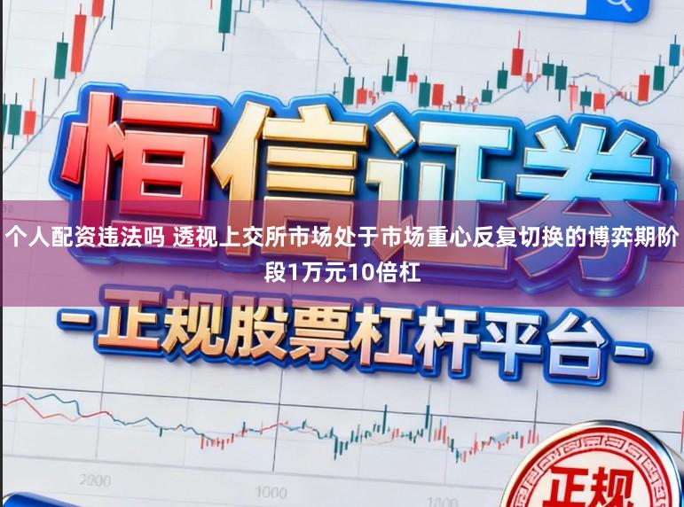 个人配资违法吗 透视上交所市场处于市场重心反复切换的博弈期阶段1万元10倍杠