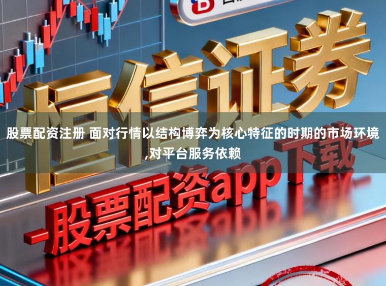 股票配资注册 面对行情以结构博弈为核心特征的时期的市场环境,对平台服务依赖