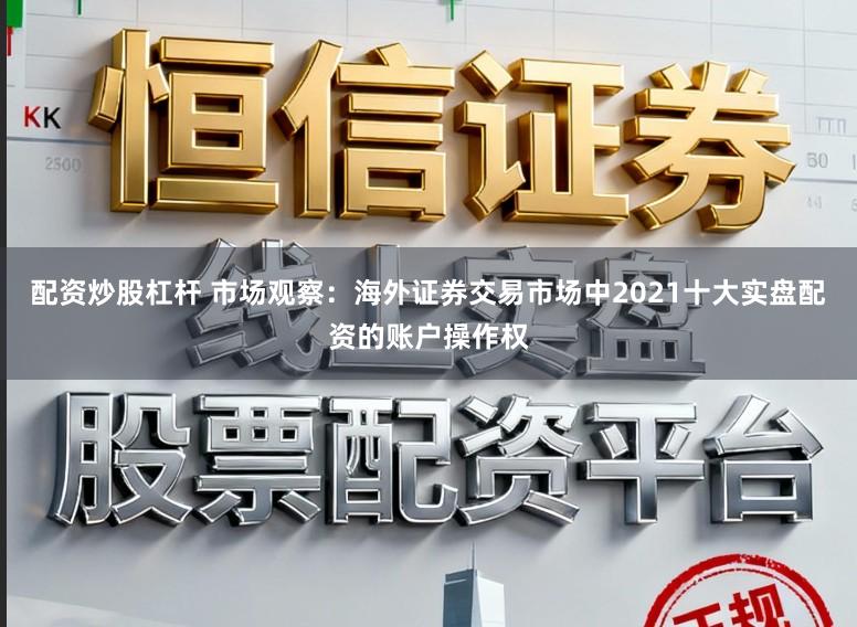 配资炒股杠杆 市场观察：海外证券交易市场中2021十大实盘配资的账户操作权