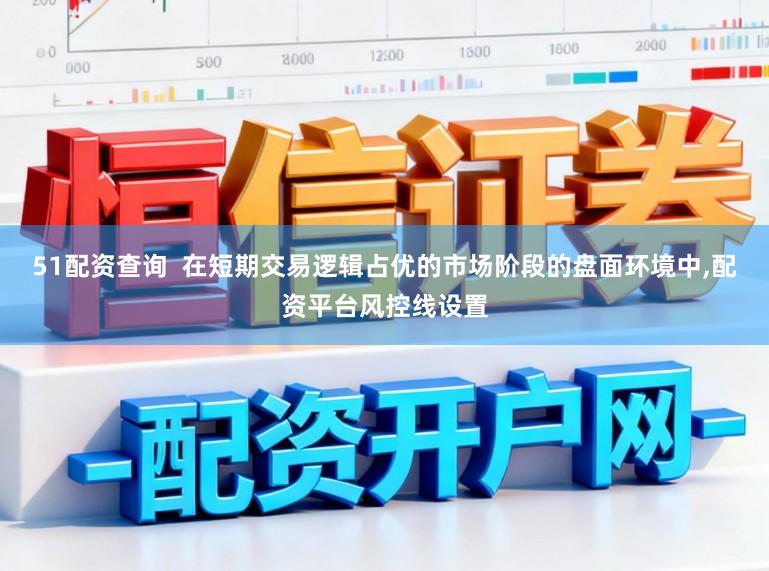 51配资查询  在短期交易逻辑占优的市场阶段的盘面环境中,配资平台风控线设置