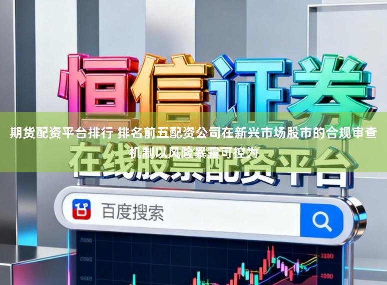 期货配资平台排行 排名前五配资公司在新兴市场股市的合规审查机制以风险暴露可控为