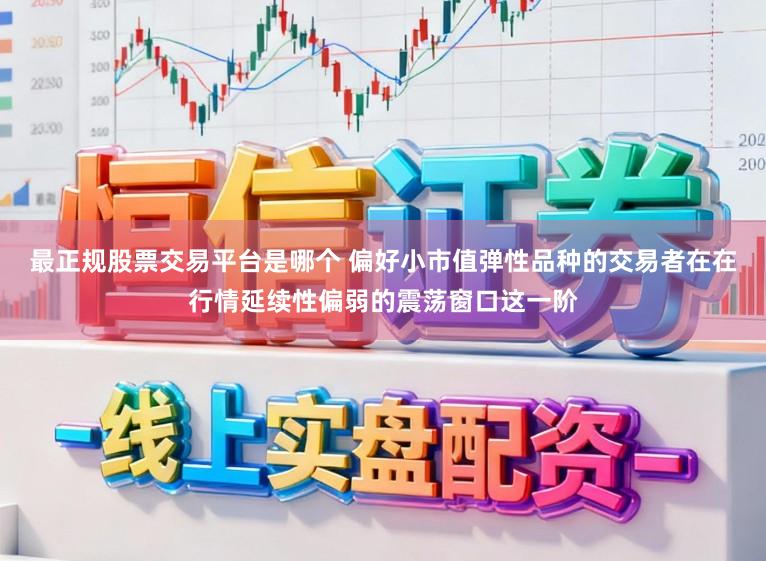 最正规股票交易平台是哪个 偏好小市值弹性品种的交易者在在行情延续性偏弱的震荡窗口这一阶