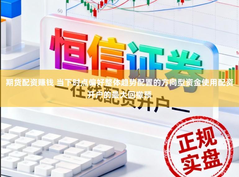 期货配资赚钱 当下时点偏好整体趋势配置的方向型资金使用配资开户的最大回撤预