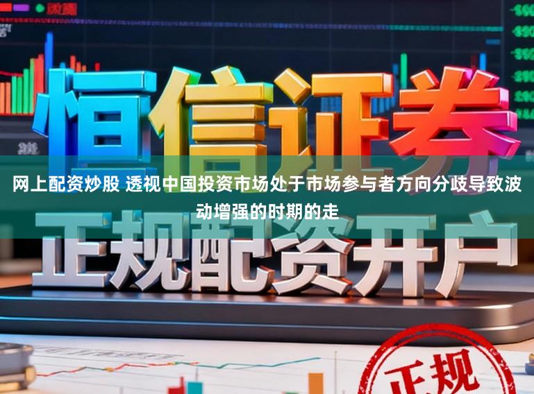 网上配资炒股 透视中国投资市场处于市场参与者方向分歧导致波动增强的时期的走