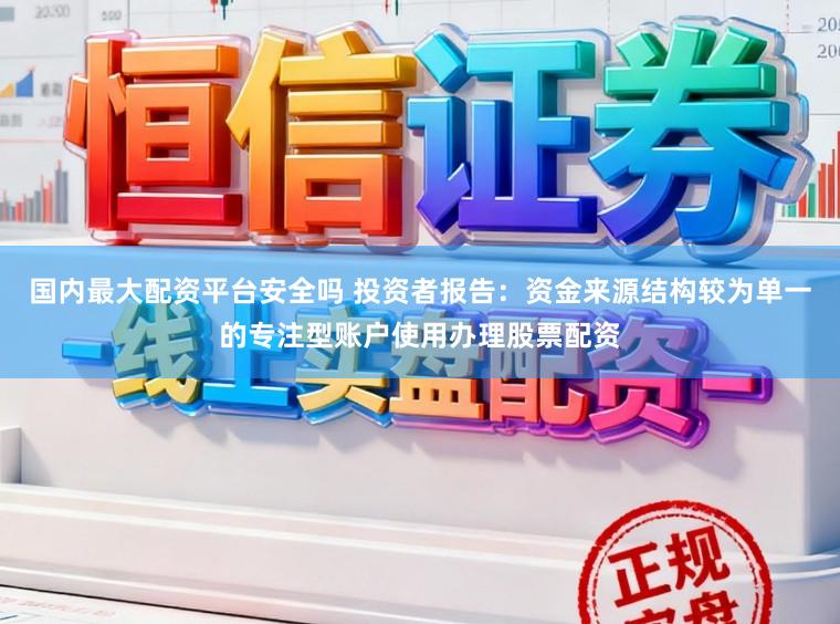 国内最大配资平台安全吗 投资者报告：资金来源结构较为单一的专注型账户使用办理股票配资
