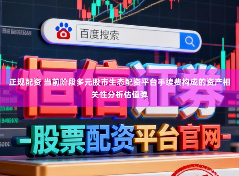 正规配资 当前阶段多元股市生态配资平台手续费构成的资产相关性分析估值弹