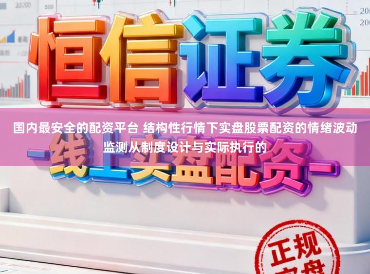 国内最安全的配资平台 结构性行情下实盘股票配资的情绪波动监测从制度设计与实际执行的