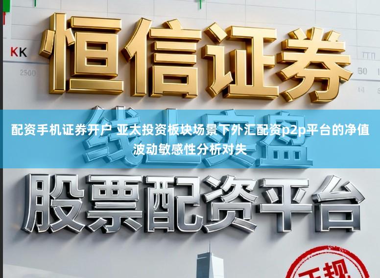 配资手机证券开户 亚太投资板块场景下外汇配资p2p平台的净值波动敏感性分析对失