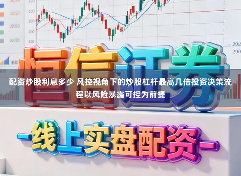 配资炒股利息多少 风控视角下的炒股杠杆最高几倍投资决策流程以风险暴露可控为前提