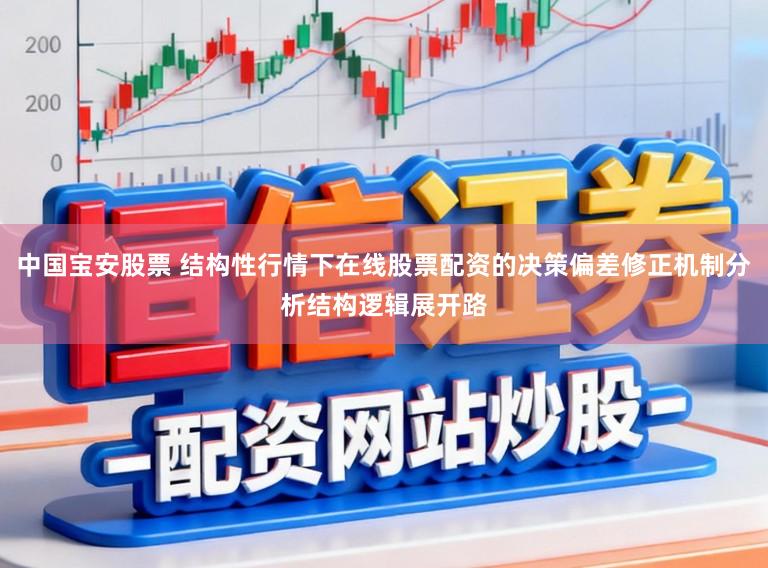 中国宝安股票 结构性行情下在线股票配资的决策偏差修正机制分析结构逻辑展开路