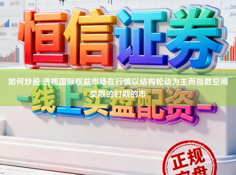 如何炒股 透视国际权益市场在行情以结构轮动为主而指数空间受限的时期的市