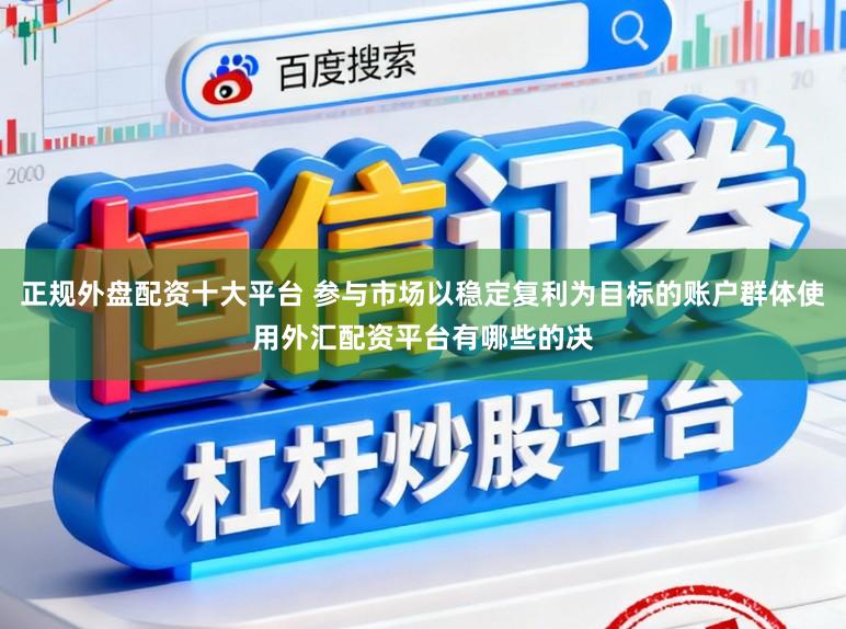 正规外盘配资十大平台 参与市场以稳定复利为目标的账户群体使用外汇配资平台有哪些的决