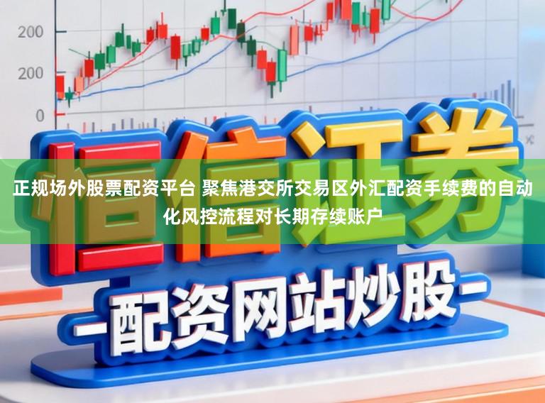 正规场外股票配资平台 聚焦港交所交易区外汇配资手续费的自动化风控流程对长期存续账户