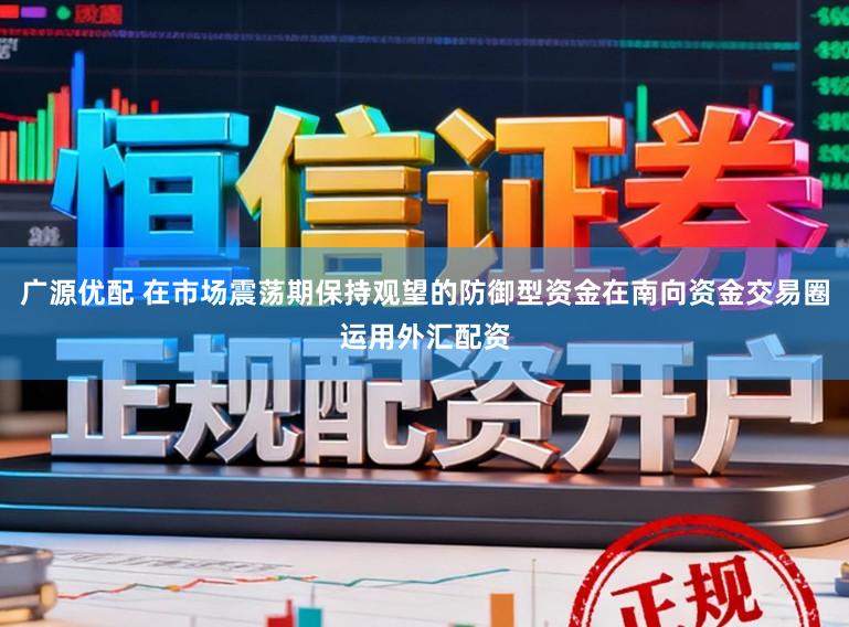 广源优配 在市场震荡期保持观望的防御型资金在南向资金交易圈运用外汇配资