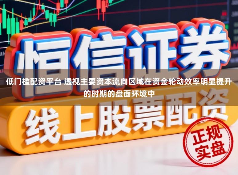 低门槛配资平台 透视主要资本流向区域在资金轮动效率明显提升的时期的盘面环境中