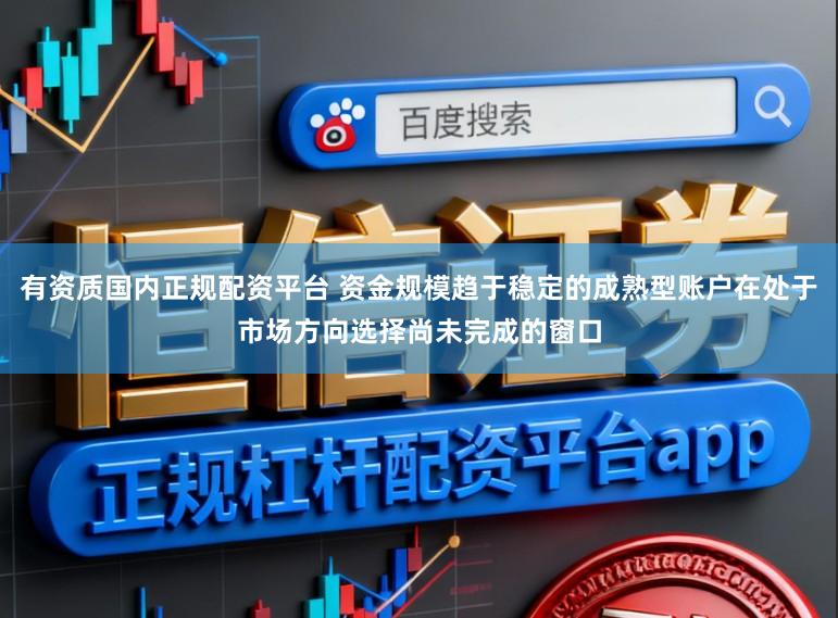 有资质国内正规配资平台 资金规模趋于稳定的成熟型账户在处于市场方向选择尚未完成的窗口