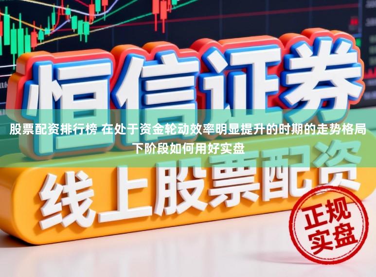 股票配资排行榜 在处于资金轮动效率明显提升的时期的走势格局下阶段如何用好实盘