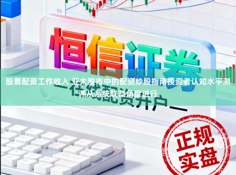 股票配资工作收入 亚太股市中的配资炒股指南投资者认知水平测评从系统联动角度进行