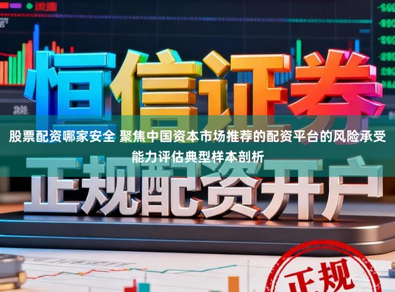 股票配资哪家安全 聚焦中国资本市场推荐的配资平台的风险承受能力评估典型样本剖析