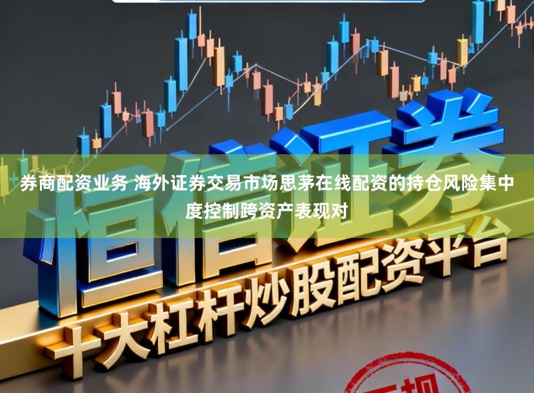 券商配资业务 海外证券交易市场思茅在线配资的持仓风险集中度控制跨资产表现对