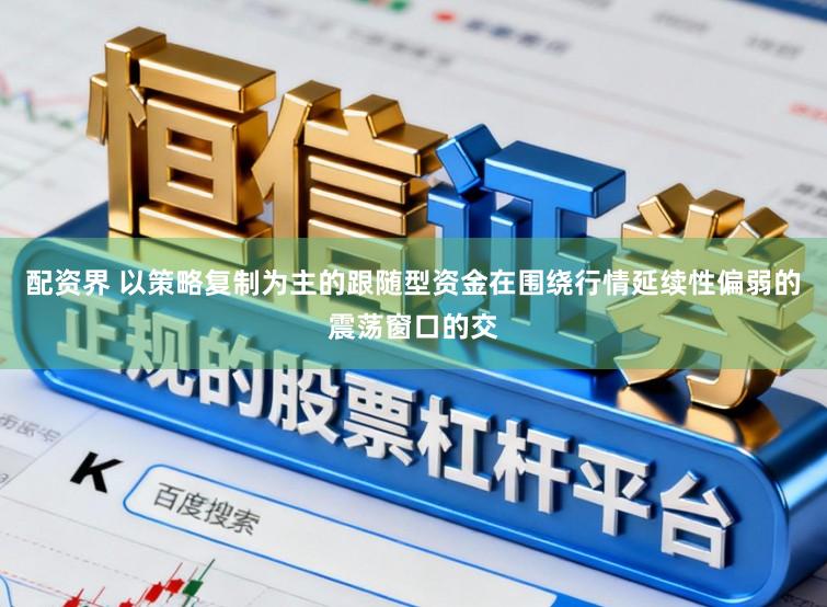 配资界 以策略复制为主的跟随型资金在围绕行情延续性偏弱的震荡窗口的交