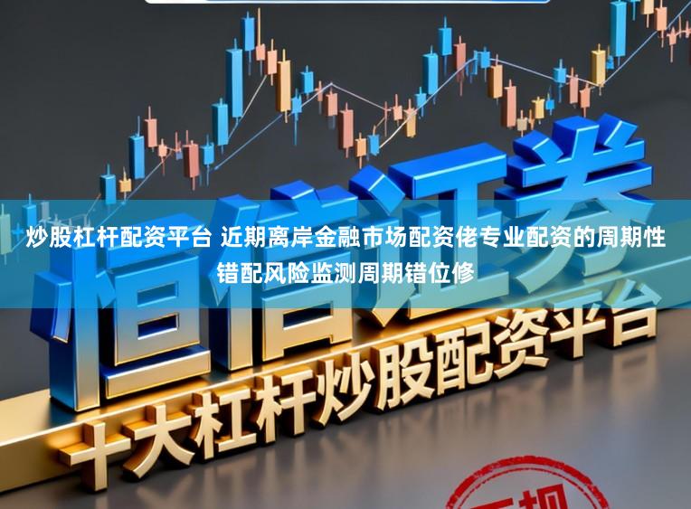 炒股杠杆配资平台 近期离岸金融市场配资佬专业配资的周期性错配风险监测周期错位修