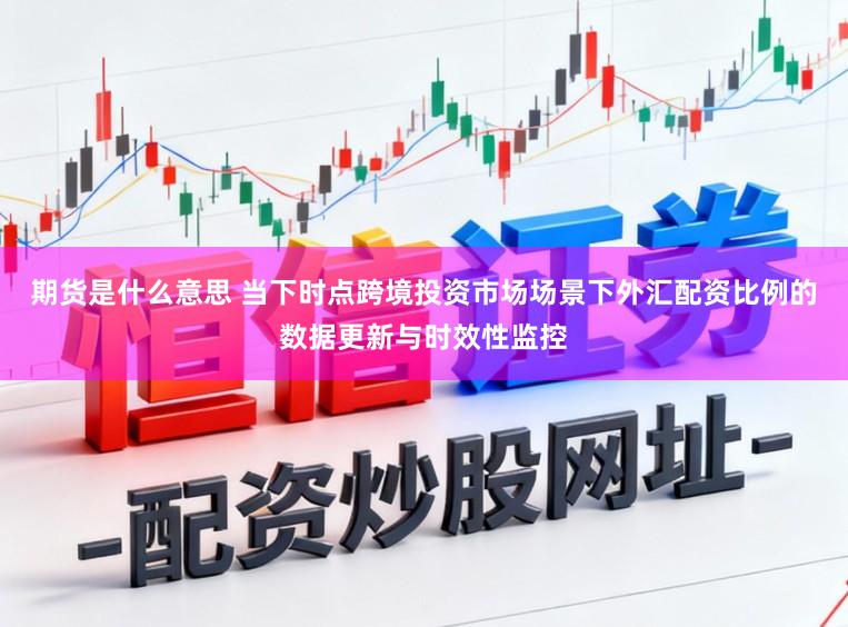 期货是什么意思 当下时点跨境投资市场场景下外汇配资比例的数据更新与时效性监控