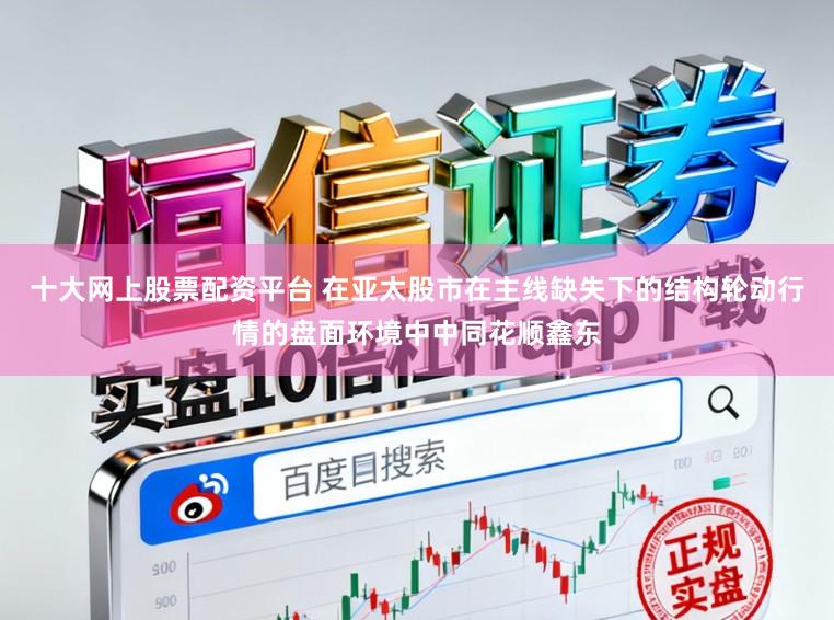 十大网上股票配资平台 在亚太股市在主线缺失下的结构轮动行情的盘面环境中中同花顺鑫东