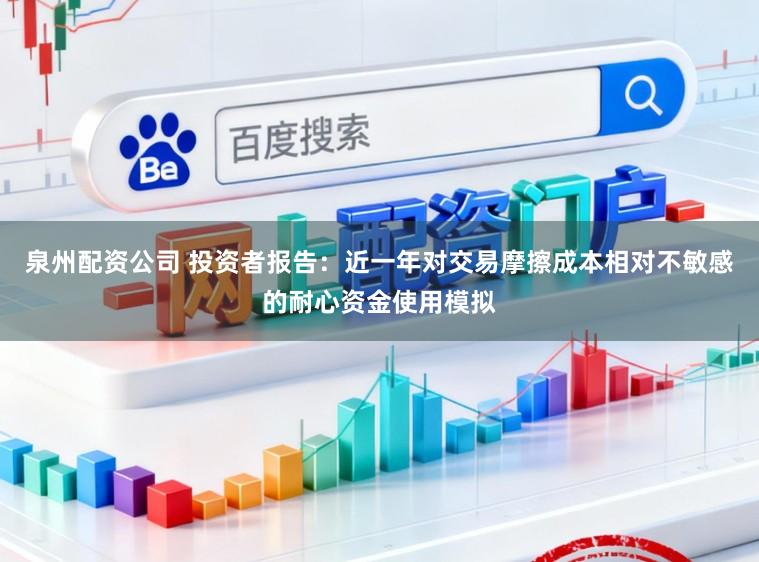泉州配资公司 投资者报告：近一年对交易摩擦成本相对不敏感的耐心资金使用模拟