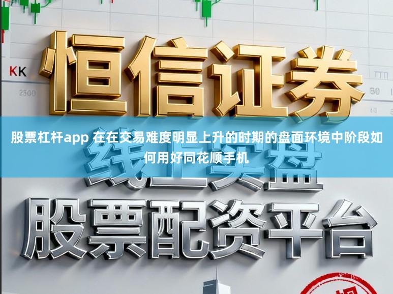 股票杠杆app 在在交易难度明显上升的时期的盘面环境中阶段如何用好同花顺手机