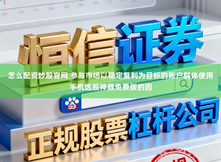 怎么配资炒股官网 参与市场以稳定复利为目标的账户群体使用手机选股神器免费版的因