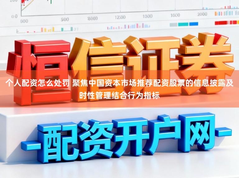 个人配资怎么处罚 聚焦中国资本市场推荐配资股票的信息披露及时性管理结合行为指标