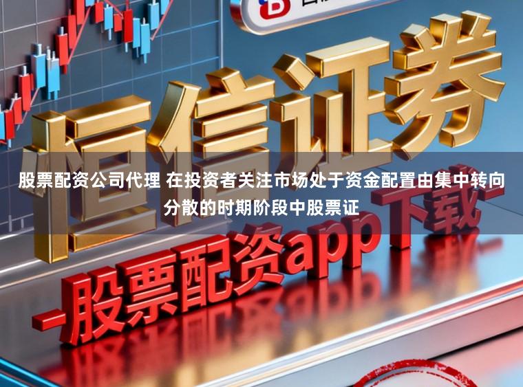 股票配资公司代理 在投资者关注市场处于资金配置由集中转向分散的时期阶段中股票证
