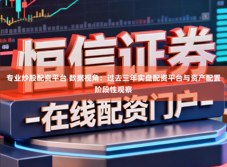 专业炒股配资平台 数据视角：过去三年实盘配资平台与资产配置阶段性观察