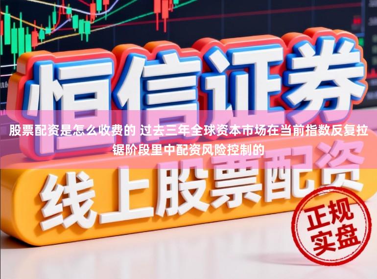 股票配资是怎么收费的 过去三年全球资本市场在当前指数反复拉锯阶段里中配资风险控制的