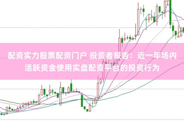 配资实力股票配资门户 投资者报告：近一年场内活跃资金使用实盘配资平台的投资行为