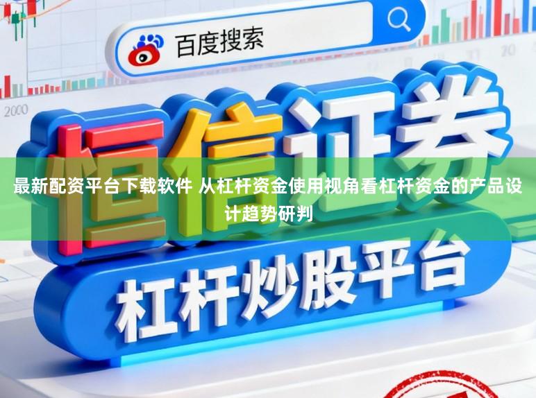 最新配资平台下载软件 从杠杆资金使用视角看杠杆资金的产品设计趋势研判