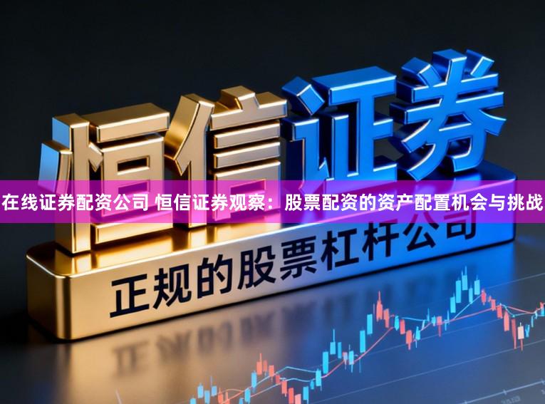在线证券配资公司 恒信证券观察：股票配资的资产配置机会与挑战