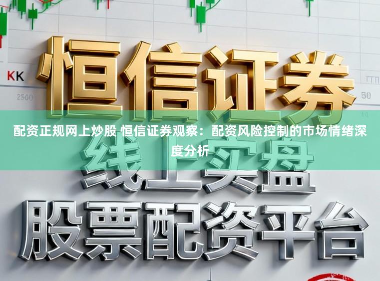 配资正规网上炒股 恒信证券观察：配资风险控制的市场情绪深度分析