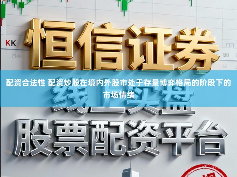 配资合法性 配资炒股在境内外股市处于存量博弈格局的阶段下的市场情绪