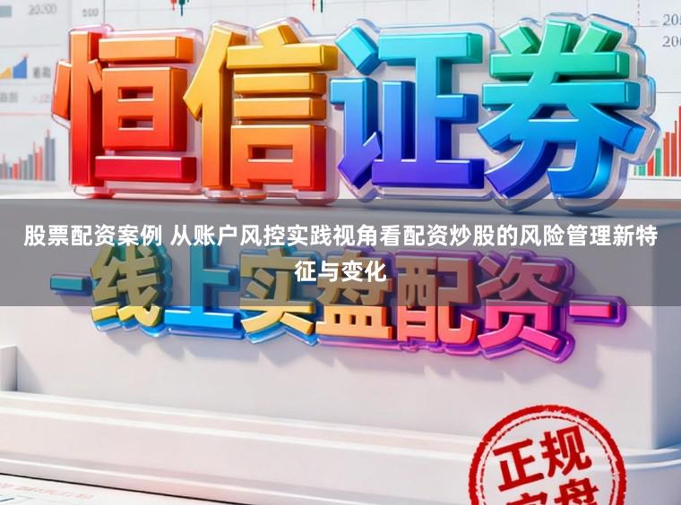股票配资案例 从账户风控实践视角看配资炒股的风险管理新特征与变化