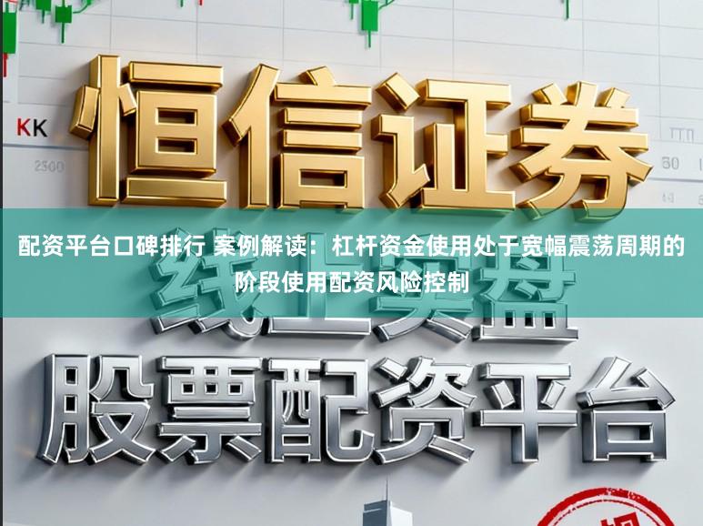 配资平台口碑排行 案例解读：杠杆资金使用处于宽幅震荡周期的阶段使用配资风险控制