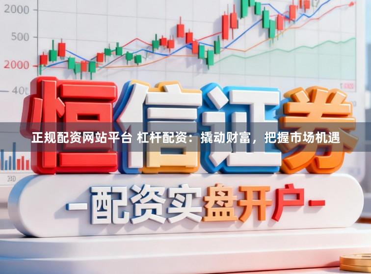 正规配资网站平台 杠杆配资：撬动财富，把握市场机遇