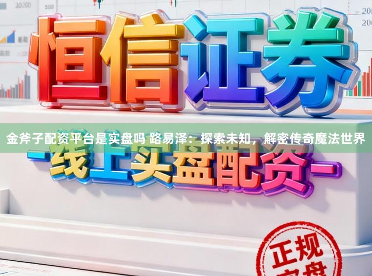 金斧子配资平台是实盘吗 路易泽：探索未知，解密传奇魔法世界