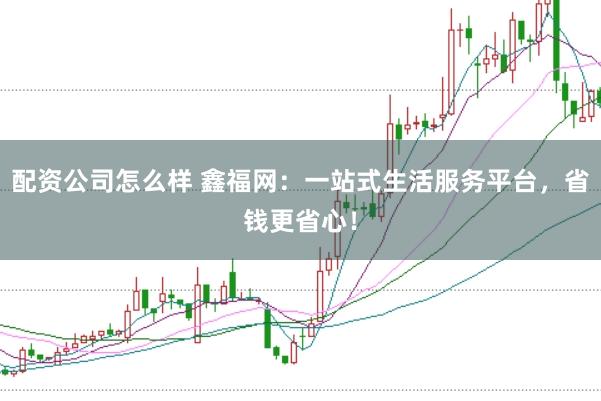 配资公司怎么样 鑫福网：一站式生活服务平台，省钱更省心！