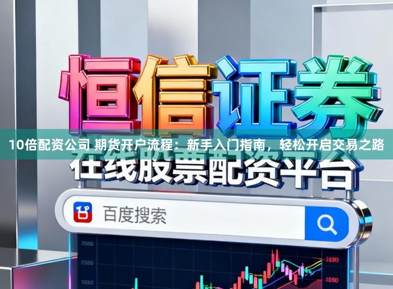 10倍配资公司 期货开户流程：新手入门指南，轻松开启交易之路