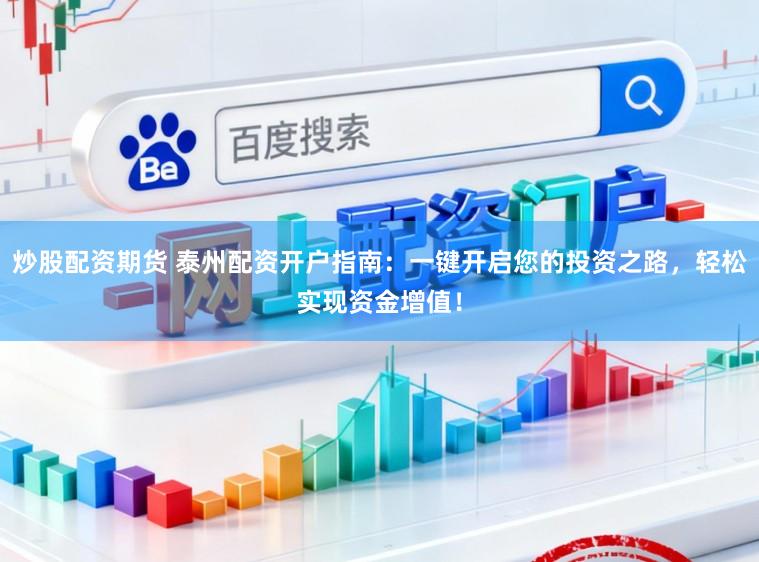 炒股配资期货 泰州配资开户指南：一键开启您的投资之路，轻松实现资金增值！