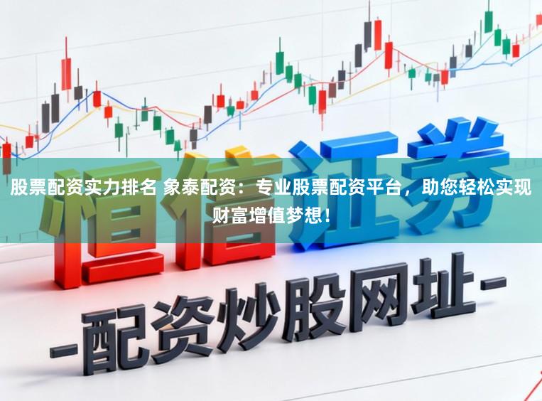 股票配资实力排名 象泰配资：专业股票配资平台，助您轻松实现财富增值梦想！