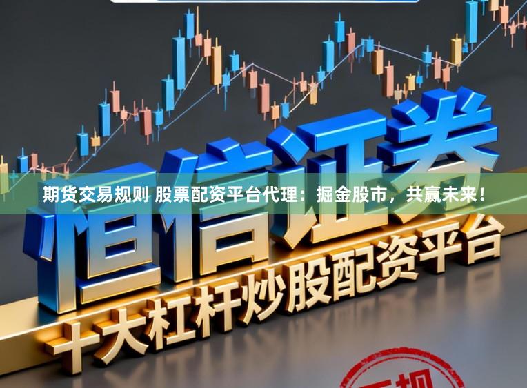 期货交易规则 股票配资平台代理：掘金股市，共赢未来！